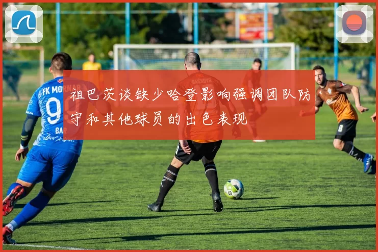 祖巴茨谈缺少哈登影响强调团队防守和其他球员的出色表现