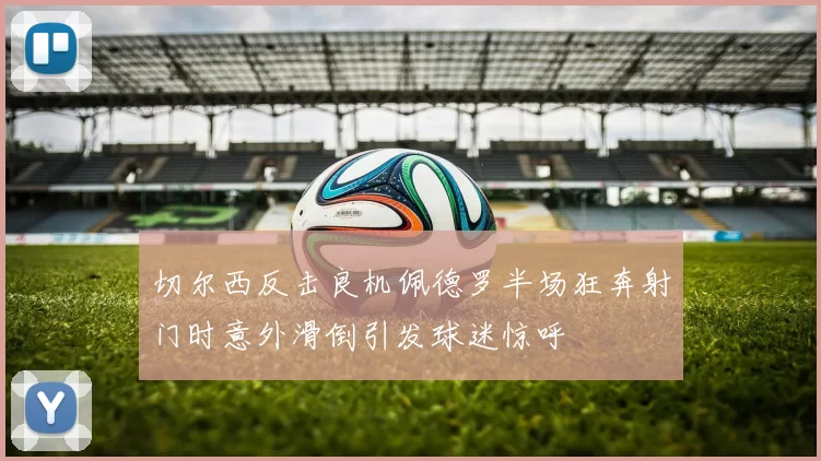 切尔西反击良机佩德罗半场狂奔射门时意外滑倒引发球迷惊呼