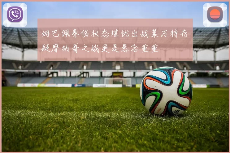 姆巴佩养伤状态堪忧出战莱万特存疑摩纳哥之战更是悬念重重