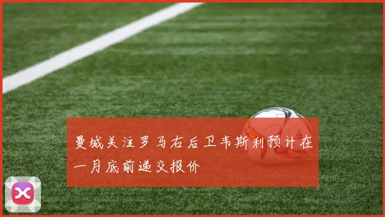 曼城关注罗马右后卫韦斯利预计在一月底前递交报价