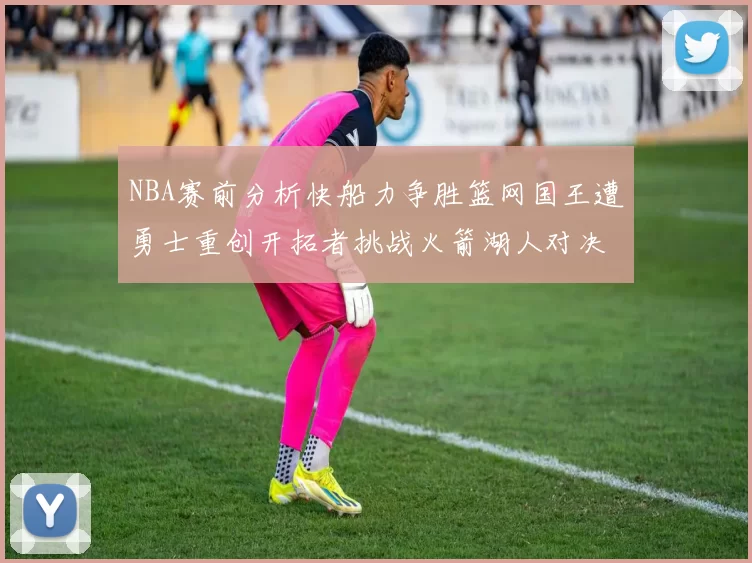 NBA赛前分析快船力争胜篮网国王遭勇士重创开拓者挑战火箭湖人对决雄鹿艰难