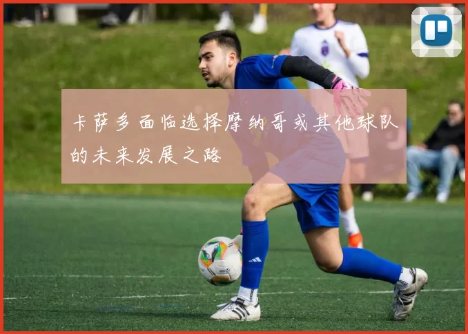 卡萨多面临选择摩纳哥或其他球队的未来发展之路