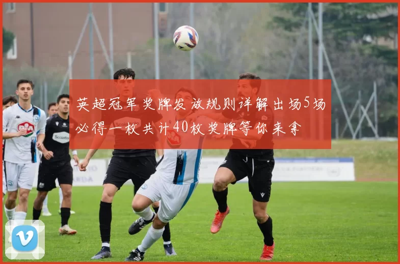 英超冠军奖牌发放规则详解出场5场必得一枚共计40枚奖牌等你来拿