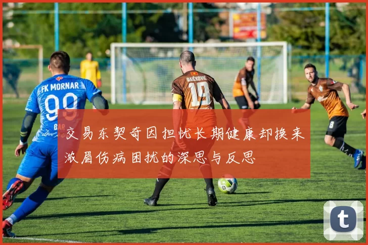交易东契奇因担忧长期健康却换来浓眉伤病困扰的深思与反思
