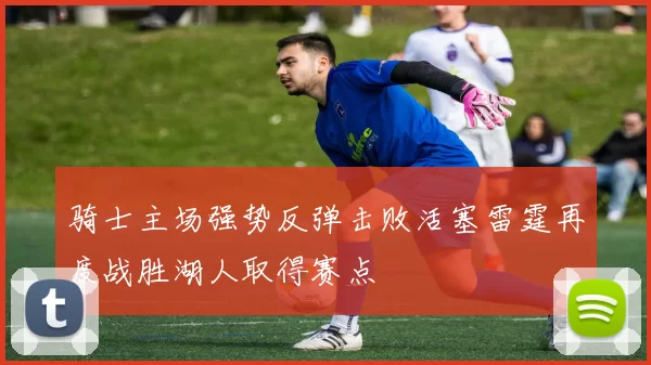 骑士主场强势反弹击败活塞雷霆再度战胜湖人取得赛点