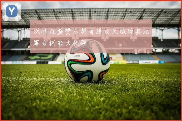 沃特森盛赞东契奇进攻天赋称其比赛分析能力极强