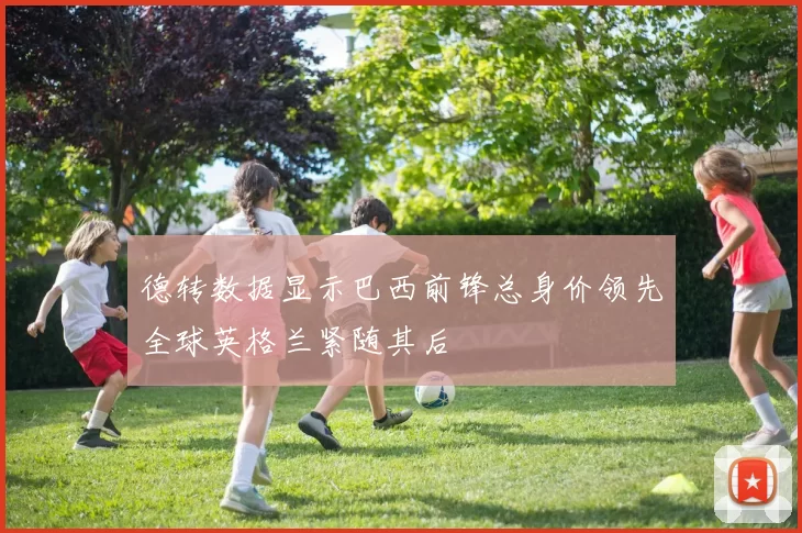 德转数据显示巴西前锋总身价领先全球英格兰紧随其后