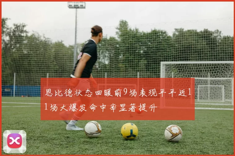 恩比德状态回暖前9场表现平平近11场大爆发命中率显著提升