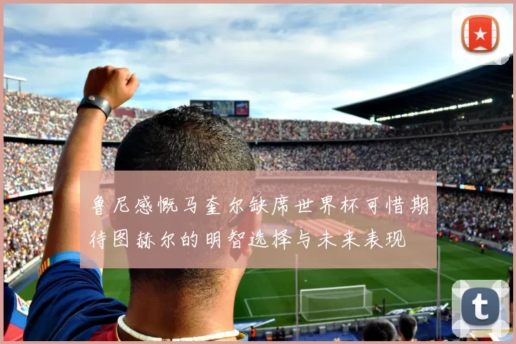 鲁尼感慨马奎尔缺席世界杯可惜期待图赫尔的明智选择与未来表现