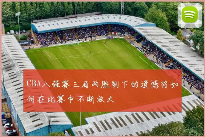 CBA八强赛三局两胜制下的遗憾将如何在比赛中不断放大