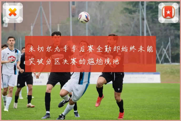 米切尔九季季后赛全勤却始终未能突破分区决赛的尴尬境地