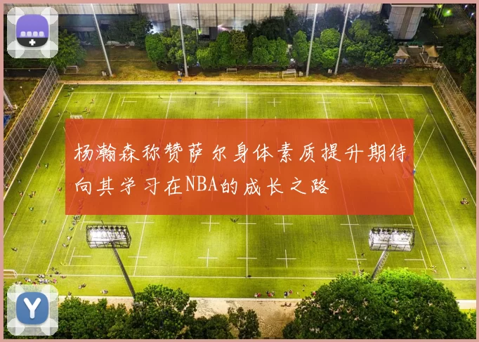 杨瀚森称赞萨尔身体素质提升期待向其学习在NBA的成长之路